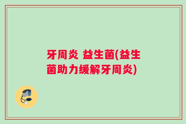 牙周炎 益生菌(益生菌助力缓解牙周炎)