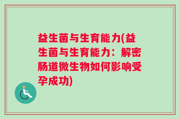 益生菌与生育能力(益生菌与生育能力：解密肠道微生物如何影响受孕成功)
