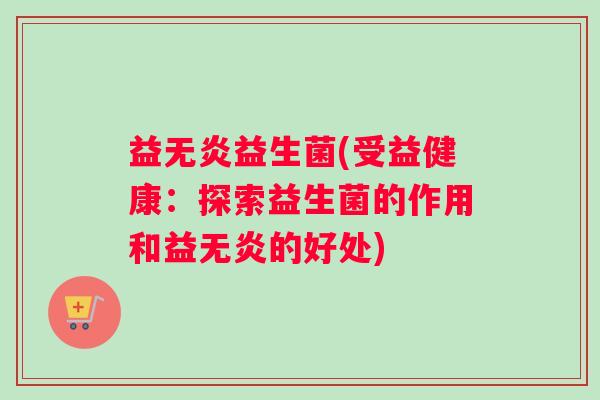 益无炎益生菌(受益健康：探索益生菌的作用和益无炎的好处)