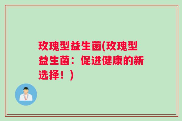 玫瑰型益生菌(玫瑰型益生菌：促进健康的新选择！)