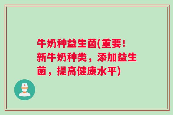牛奶种益生菌(重要！新牛奶种类，添加益生菌，提高健康水平)