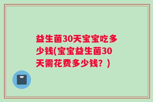 益生菌30天宝宝吃多少钱(宝宝益生菌30天需花费多少钱？)
