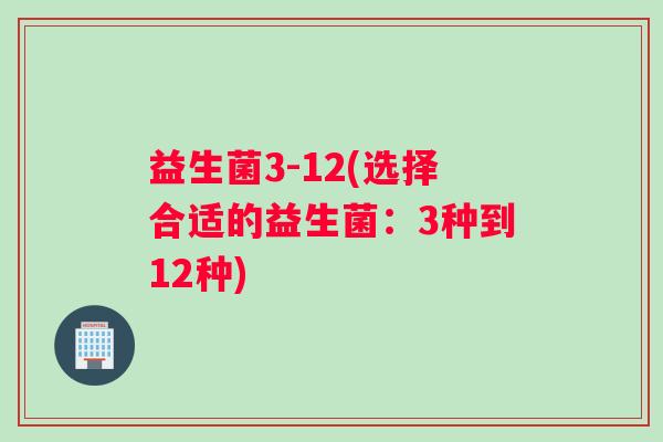 益生菌3-12(选择合适的益生菌：3种到12种)