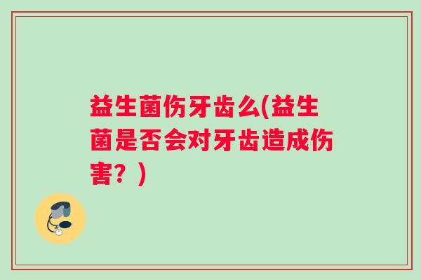 益生菌伤牙齿么(益生菌是否会对牙齿造成伤害？)