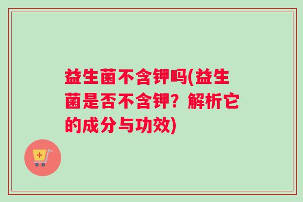 益生菌不含钾吗(益生菌是否不含钾？解析它的成分与功效)
