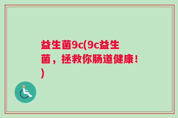 益生菌9c(9c益生菌，拯救你肠道健康！)