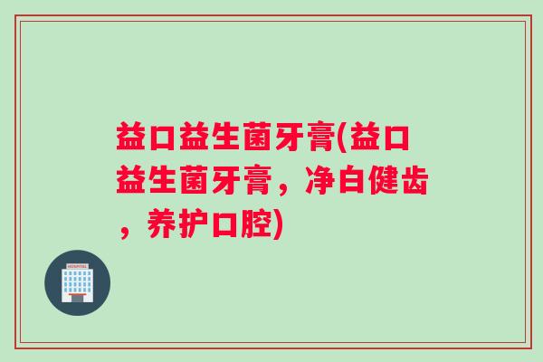 益口益生菌牙膏(益口益生菌牙膏，净白健齿，养护口腔)