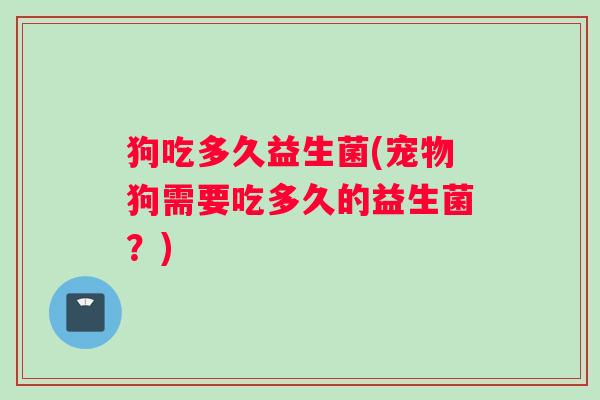 狗吃多久益生菌(宠物狗需要吃多久的益生菌？)