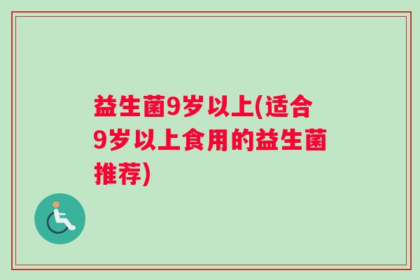 益生菌9岁以上(适合9岁以上食用的益生菌推荐)
