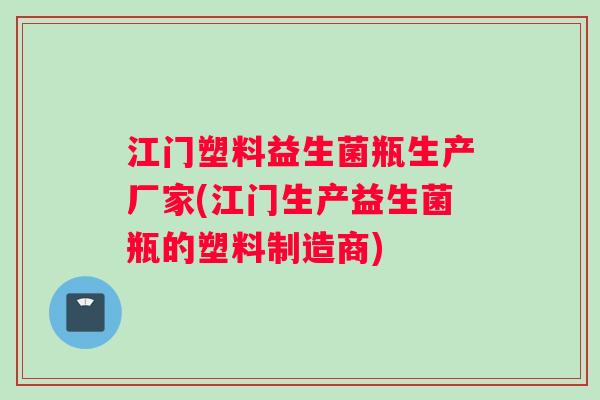 江门塑料益生菌瓶生产厂家(江门生产益生菌瓶的塑料制造商)