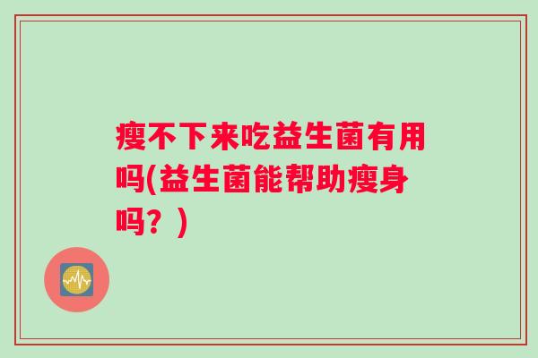 瘦不下来吃益生菌有用吗(益生菌能帮助瘦身吗？)