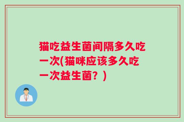 猫吃益生菌间隔多久吃一次(猫咪应该多久吃一次益生菌？)