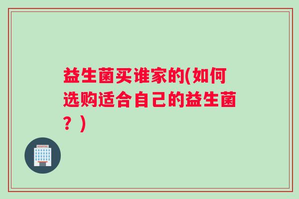 益生菌买谁家的(如何选购适合自己的益生菌？)