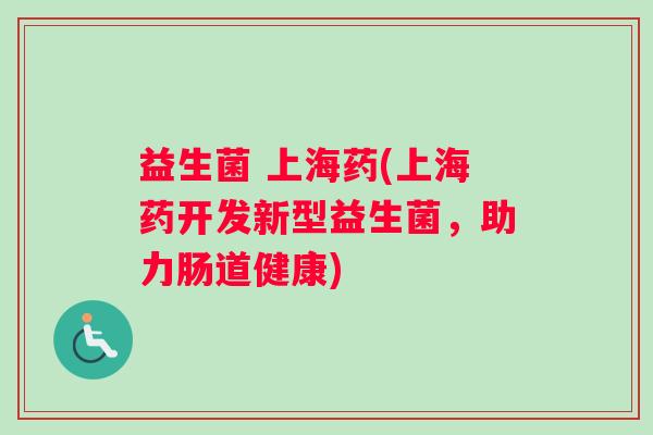 益生菌 上海药(上海药开发新型益生菌，助力肠道健康)