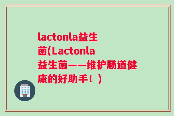 lactonla益生菌(Lactonla益生菌——维护肠道健康的好助手！)