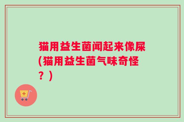 猫用益生菌闻起来像屎(猫用益生菌气味奇怪？)
