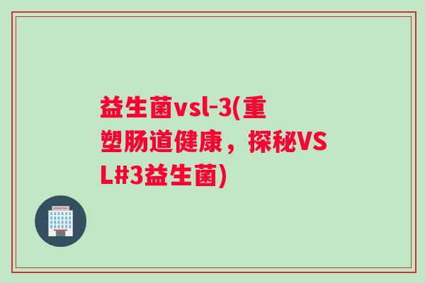 益生菌vsl-3(重塑肠道健康,探秘VSL#3益生菌) 益生菌vsl-3(重塑肠道健康,探秘VSL#3益生菌)