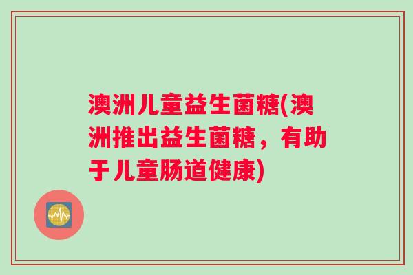 澳洲儿童益生菌糖(澳洲推出益生菌糖，有助于儿童肠道健康)