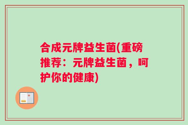 合成元牌益生菌(重磅推荐：元牌益生菌，呵护你的健康)