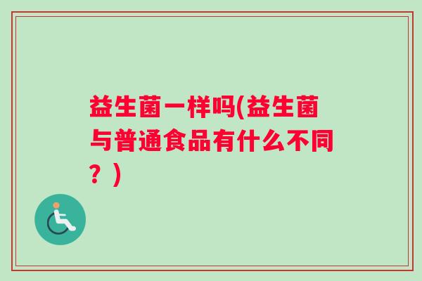 益生菌一样吗(益生菌与普通食品有什么不同？)