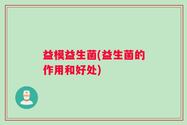 益模益生菌(益生菌的作用和好处) 益模益生菌(益生菌的作用和好处)