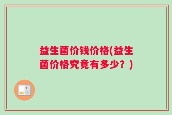 益生菌价钱价格(益生菌价格究竟有多少？)