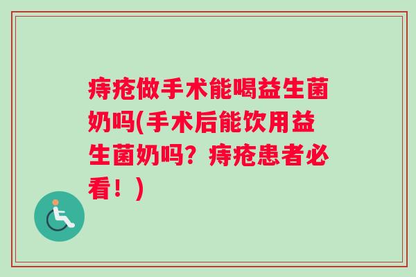 痔疮做手术能喝益生菌奶吗(手术后能饮用益生菌奶吗？痔疮患者必看！)