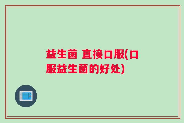 益生菌 直接口服(口服益生菌的好处)
