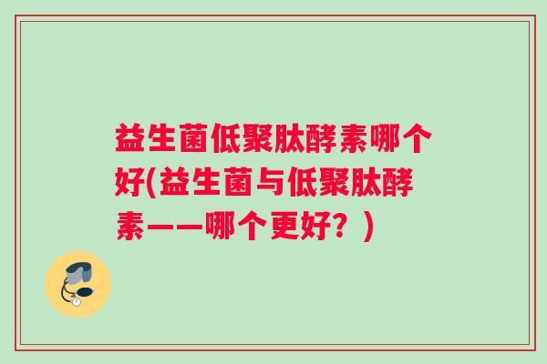 益生菌低聚肽酵素哪个好(益生菌与低聚肽酵素——哪个更好？)