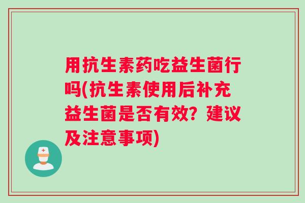 用抗生素药吃益生菌行吗(抗生素使用后补充益生菌是否有效？建议及注意事项)