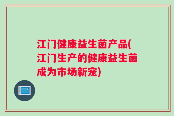江门健康益生菌产品(江门生产的健康益生菌成为市场新宠) 江门健康益生菌产品(江门生产的健康益生菌成为市场新宠)