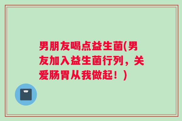 男朋友喝点益生菌(男友加入益生菌行列，关爱肠胃从我做起！)