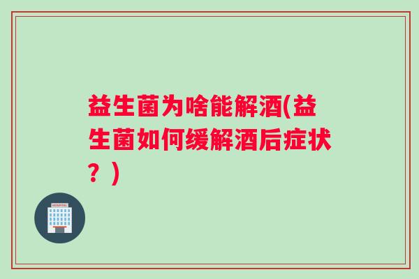 益生菌为啥能解酒(益生菌如何缓解酒后症状？)