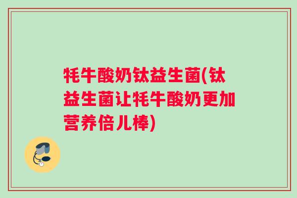 牦牛酸奶钛益生菌(钛益生菌让牦牛酸奶更加营养倍儿棒)