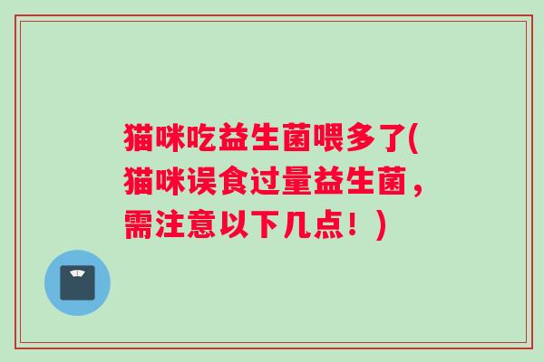 猫咪吃益生菌喂多了(猫咪误食过量益生菌，需注意以下几点！)