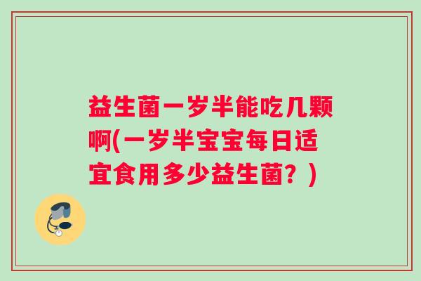益生菌一岁半能吃几颗啊(一岁半宝宝每日适宜食用多少益生菌？)