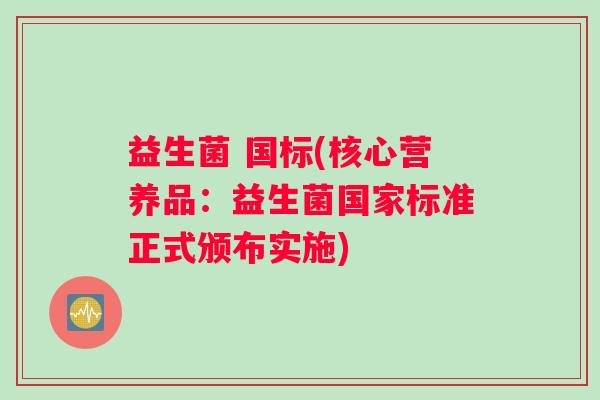 益生菌 国标(核心营养品：益生菌国家标准正式颁布实施)