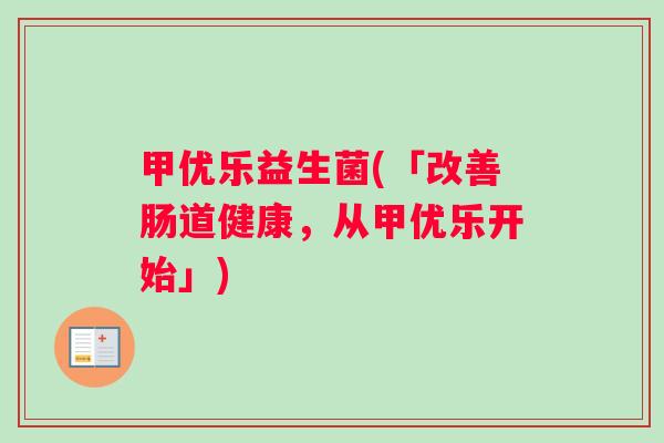 甲优乐益生菌(「改善肠道健康，从甲优乐开始」)