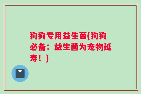 狗狗专用益生菌(狗狗必备：益生菌为宠物延寿！)