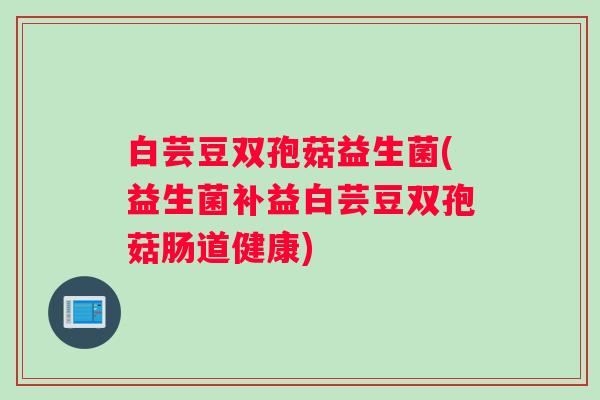 白芸豆双孢菇益生菌(益生菌补益白芸豆双孢菇肠道健康)