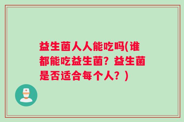 益生菌人人能吃吗(谁都能吃益生菌？益生菌是否适合每个人？)