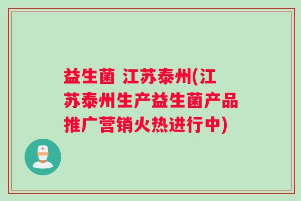 益生菌 江苏泰州(江苏泰州生产益生菌产品推广营销火热进行中)