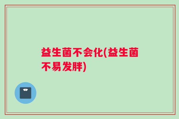益生菌不会化(益生菌不易发胖)