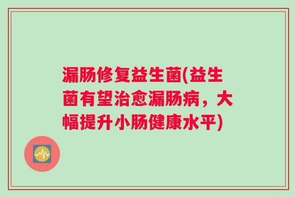漏肠修复益生菌(益生菌有望治愈漏肠病，大幅提升小肠健康水平)
