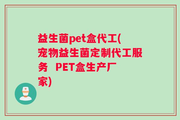 益生菌pet盒代工(宠物益生菌定制代工服务 PET盒生产厂家) 益生菌pet盒代工(宠物益生菌定制代工服务 PET盒生产厂家)