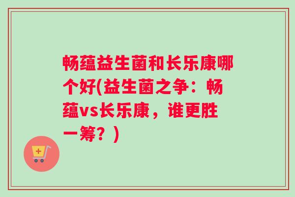畅蕴益生菌和长乐康哪个好(益生菌之争:畅蕴vs长乐康,谁更胜一筹?) 畅蕴益生菌和长乐康哪个好(益生菌之争:畅蕴vs长乐康,谁更胜一筹?)