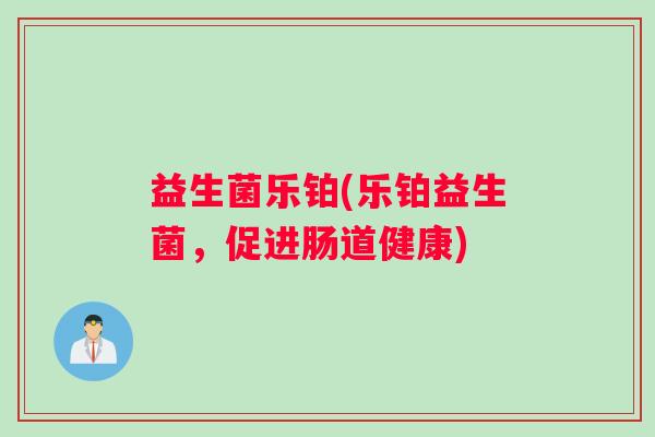 益生菌乐铂(乐铂益生菌，促进肠道健康)