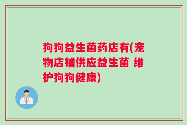狗狗益生菌药店有(宠物店铺供应益生菌 维护狗狗健康)