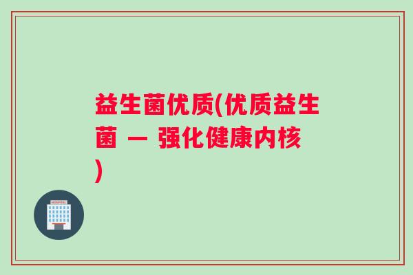 益生菌优质(优质益生菌 — 强化健康内核) 益生菌优质(优质益生菌 — 强化健康内核)