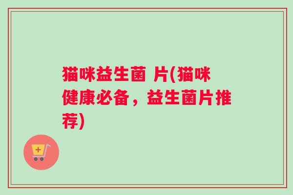 猫咪益生菌 片(猫咪健康必备,益生菌片推荐) 猫咪益生菌 片(猫咪健康必备,益生菌片推荐)